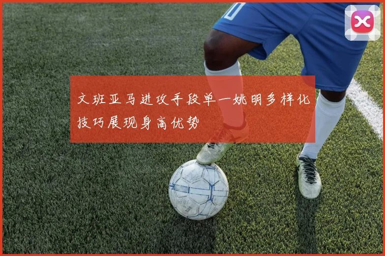 文班亚马进攻手段单一姚明多样化技巧展现身高优势