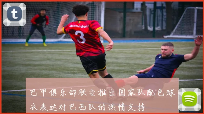 巴甲俱乐部联合推出国家队配色球衣表达对巴西队的热情支持