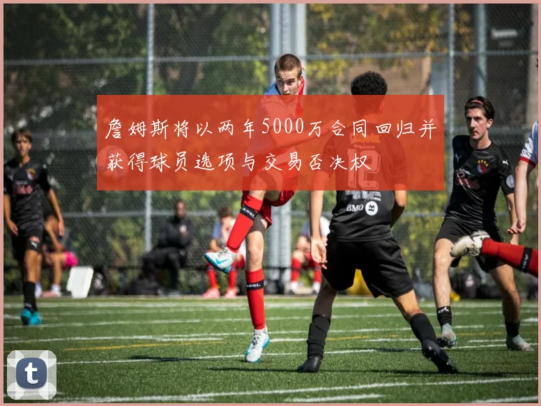 詹姆斯将以两年5000万合同回归并获得球员选项与交易否决权