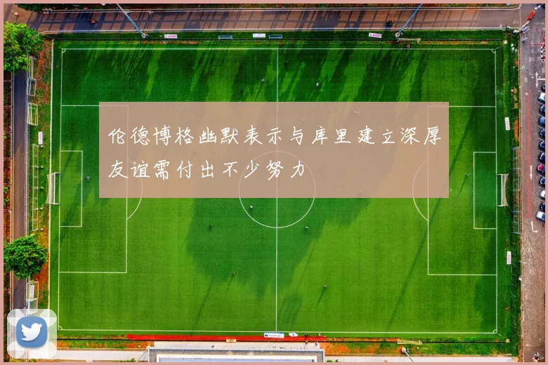 伦德博格幽默表示与库里建立深厚友谊需付出不少努力
