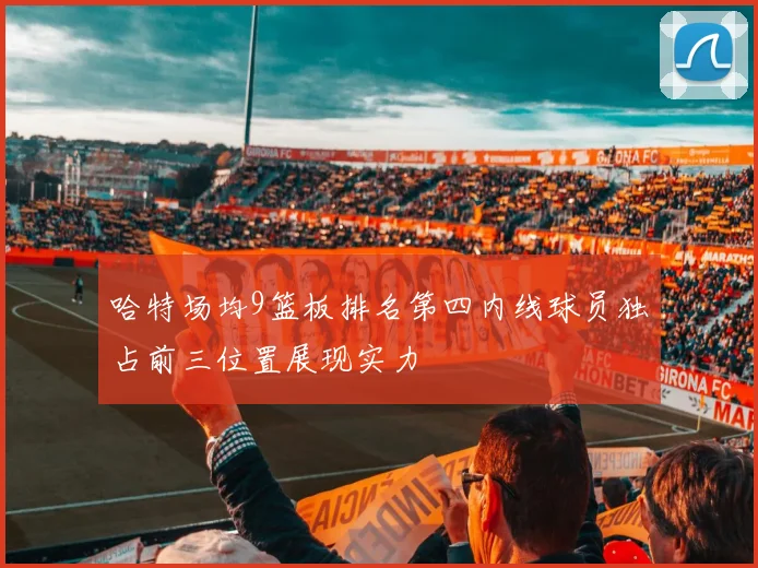 哈特场均9篮板排名第四内线球员独占前三位置展现实力