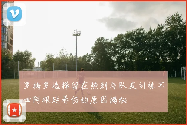 罗梅罗选择留在热刺与队友训练不回阿根廷养伤的原因揭秘