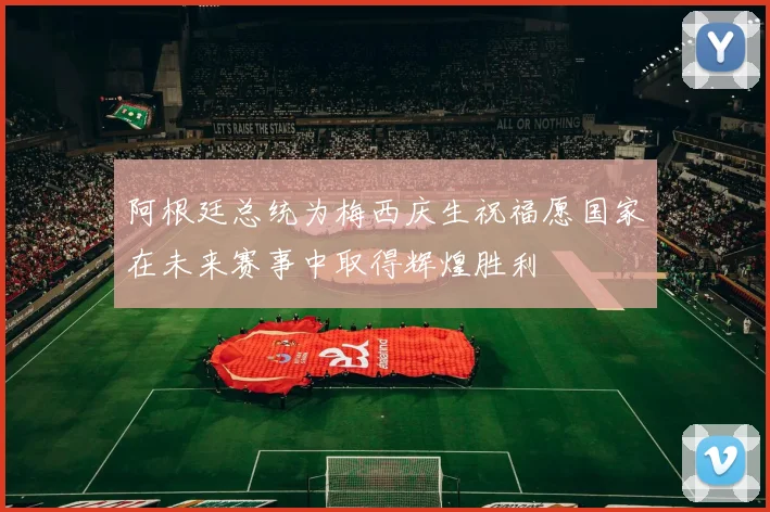 阿根廷总统为梅西庆生祝福愿国家在未来赛事中取得辉煌胜利