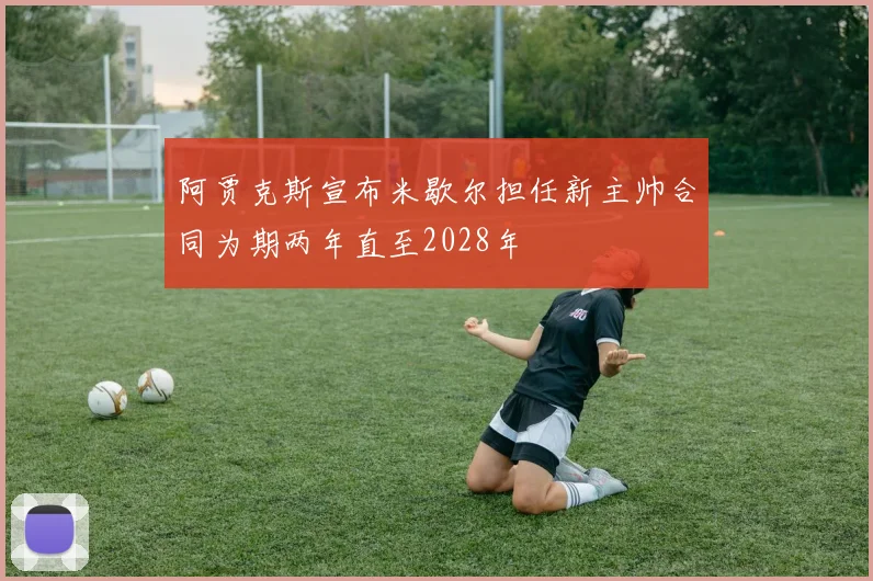 阿贾克斯宣布米歇尔担任新主帅合同为期两年直至2028年