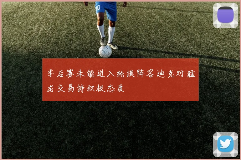 季后赛未能进入轮换阵容迪克对猛龙交易持积极态度