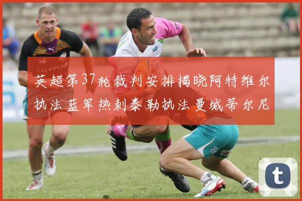 英超第37轮裁判安排揭晓阿特维尔执法蓝军热刺泰勒执法曼城蒂尔尼执法枪手