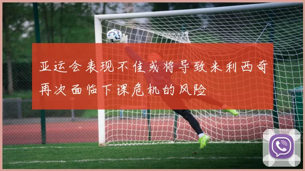 亚运会表现不佳或将导致米利西奇再次面临下课危机的风险