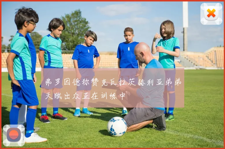 弗罗因德称赞克瓦拉茨赫利亚弟弟天赋出众正在训练中