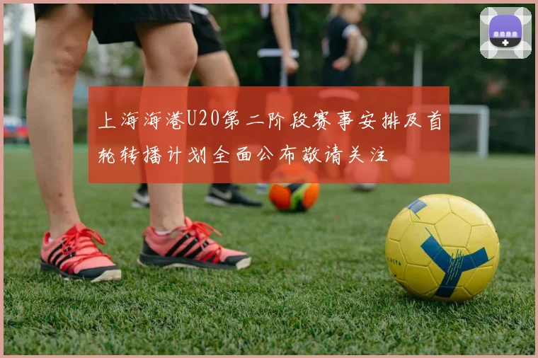 上海海港U20第二阶段赛事安排及首轮转播计划全面公布敬请关注