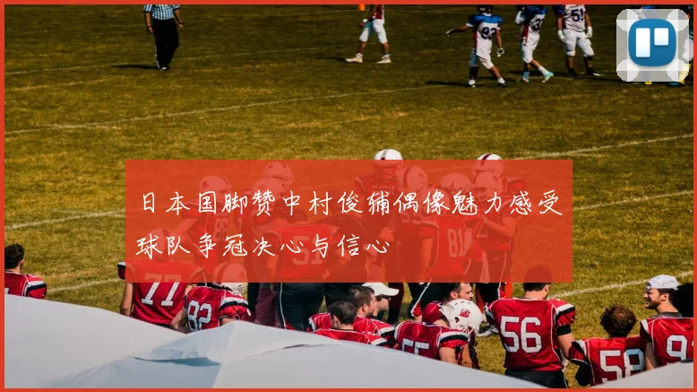 日本国脚赞中村俊辅偶像魅力感受球队争冠决心与信心