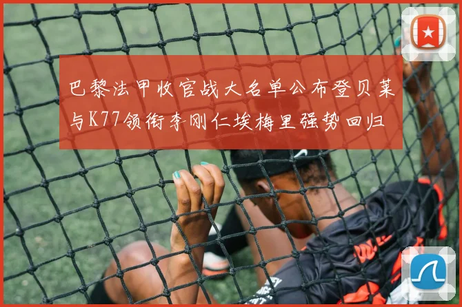 巴黎法甲收官战大名单公布登贝莱与K77领衔李刚仁埃梅里强势回归