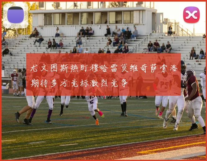 尤文图斯热盯穆哈雷莫维奇萨索洛期待多方竞标激烈竞争