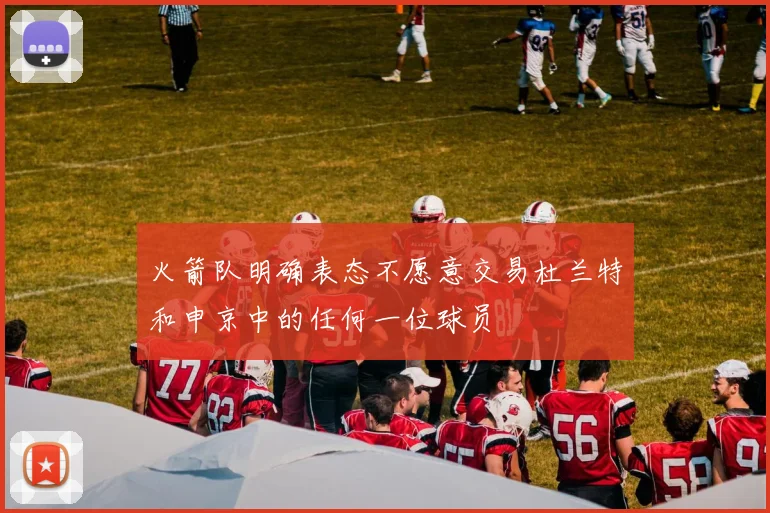 火箭队明确表态不愿意交易杜兰特和申京中的任何一位球员